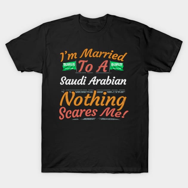 I'm Married To A Saudi Arabian Nothing Scares Me - Gift for Saudi Arabian From Saudi Arabia Asia,Western Asia, T-Shirt by Country Flags